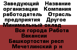 Заведующий › Название организации ­ Компания-работодатель › Отрасль предприятия ­ Другое › Минимальный оклад ­ 30 000 - Все города Работа » Вакансии   . Башкортостан респ.,Мечетлинский р-н